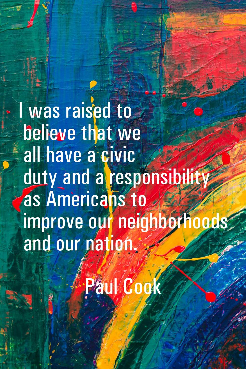 I was raised to believe that we all have a civic duty and a responsibility as Americans to improve 