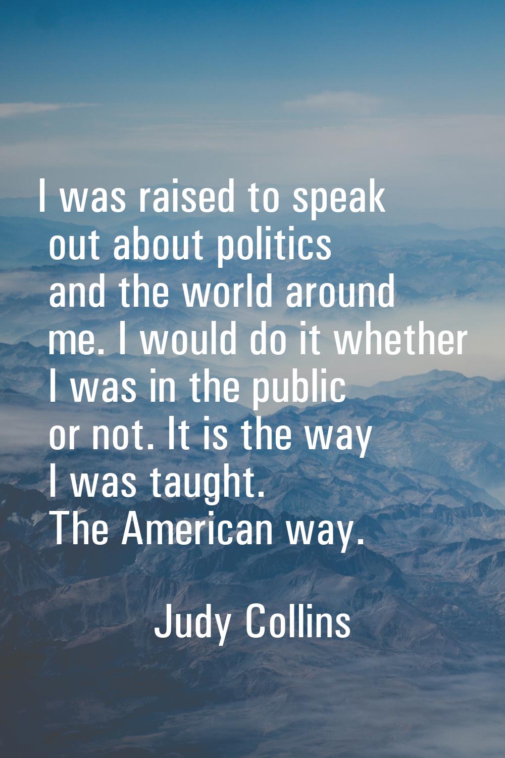 I was raised to speak out about politics and the world around me. I would do it whether I was in th