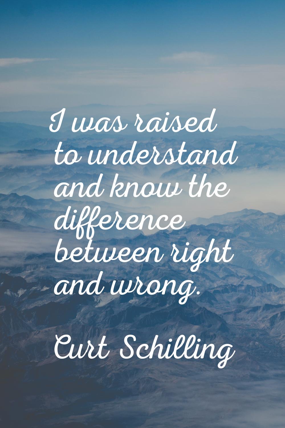 I was raised to understand and know the difference between right and wrong.