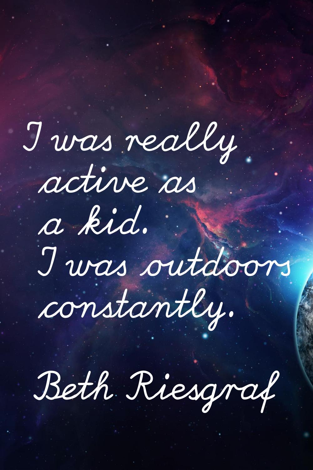 I was really active as a kid. I was outdoors constantly.