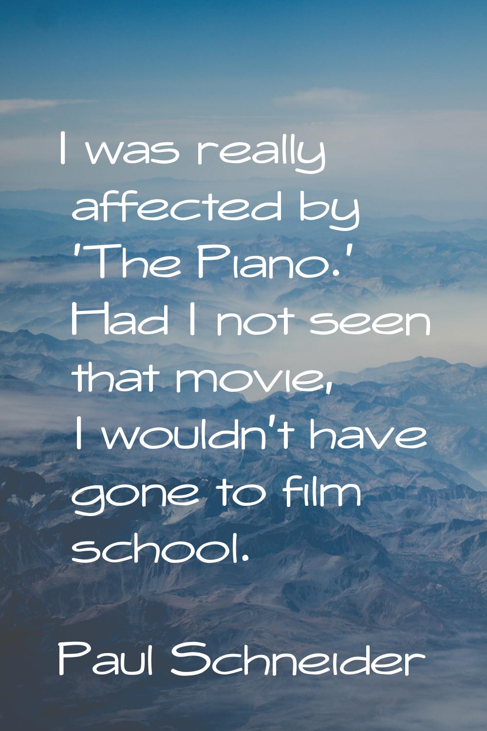 I was really affected by 'The Piano.' Had I not seen that movie, I wouldn't have gone to film schoo