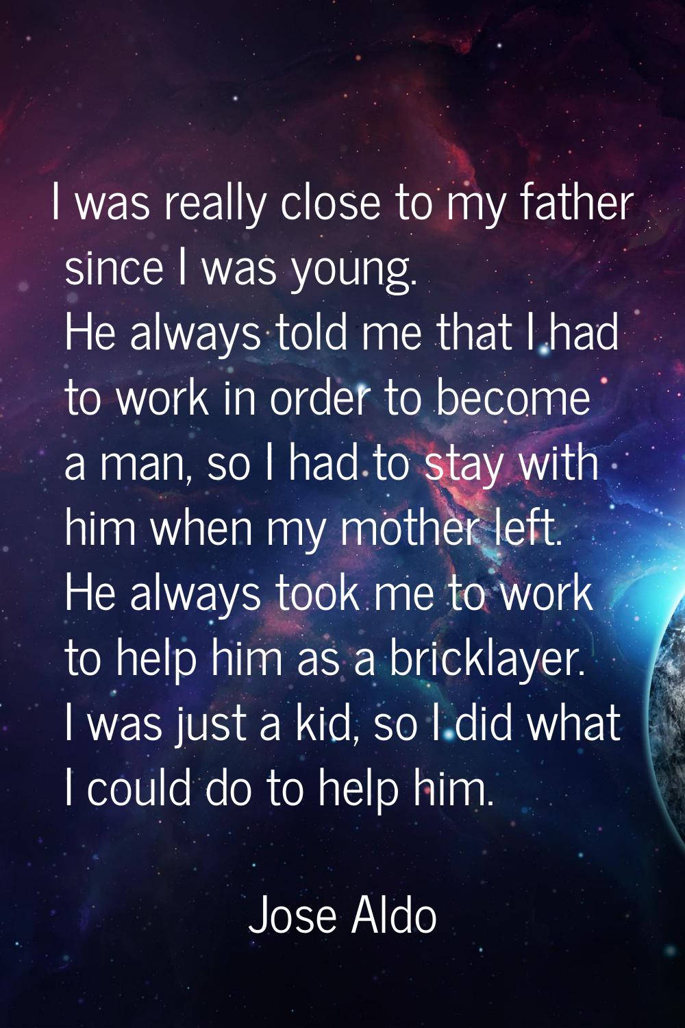 I was really close to my father since I was young. He always told me that I had to work in order to