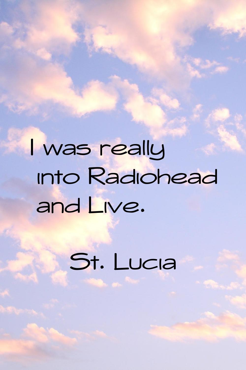 I was really into Radiohead and Live.