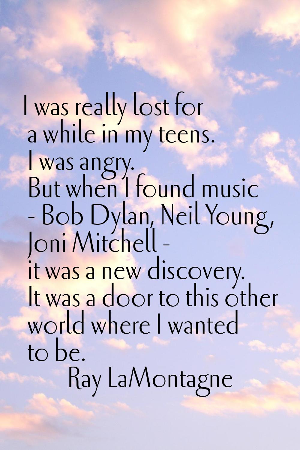 I was really lost for a while in my teens. I was angry. But when I found music - Bob Dylan, Neil Yo