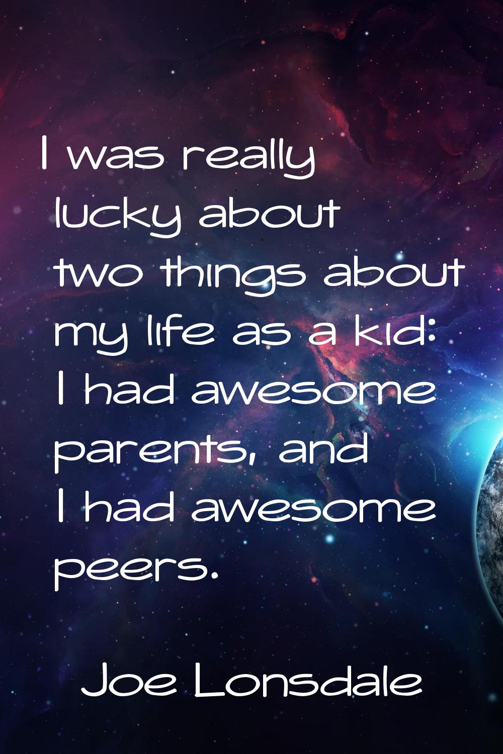 I was really lucky about two things about my life as a kid: I had awesome parents, and I had awesom