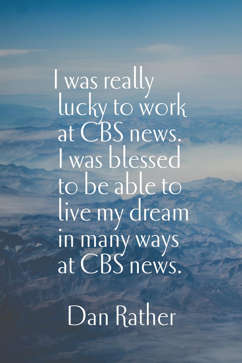 I was really lucky to work at CBS news. I was blessed to be able to live my dream in many ways at C