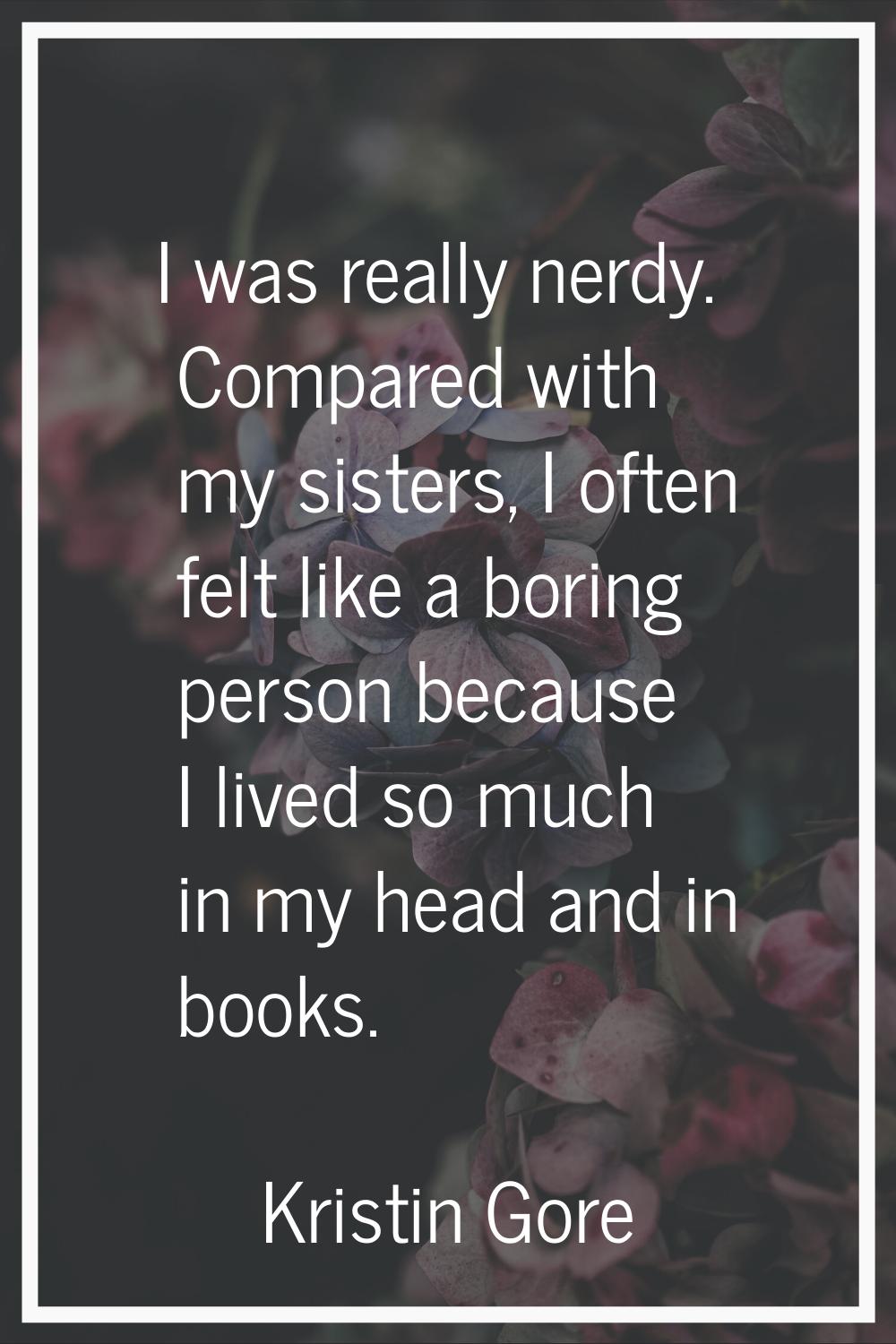 I was really nerdy. Compared with my sisters, I often felt like a boring person because I lived so 