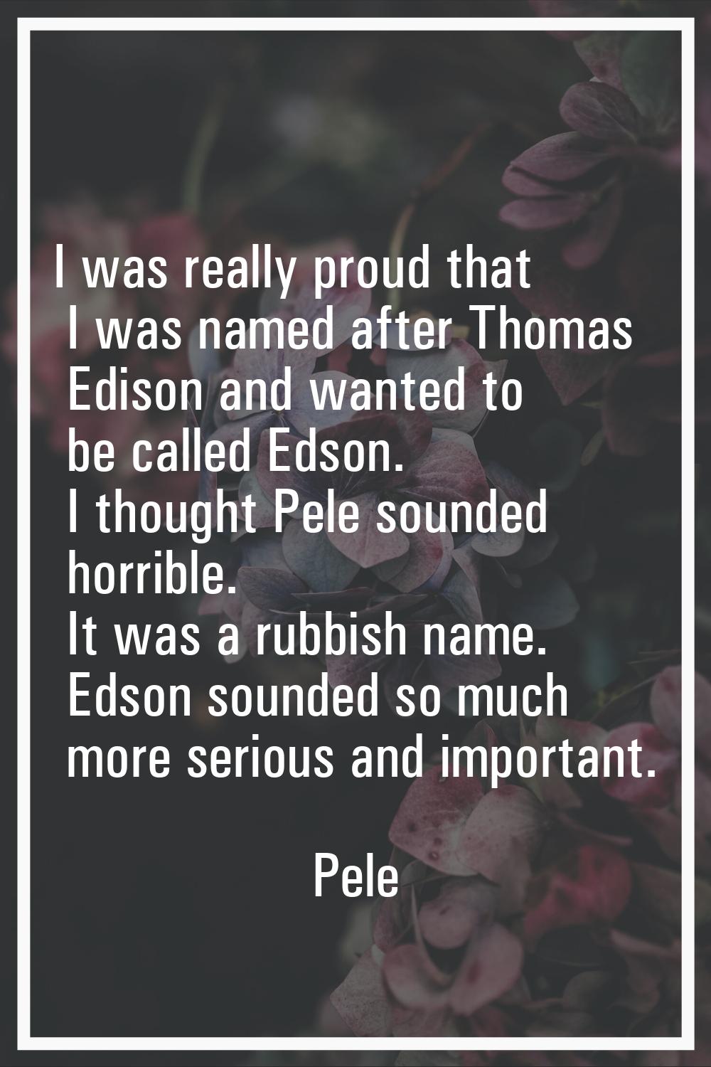 I was really proud that I was named after Thomas Edison and wanted to be called Edson. I thought Pe