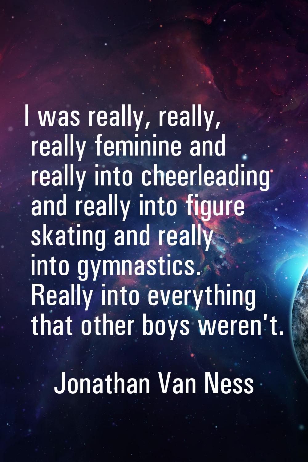 I was really, really, really feminine and really into cheerleading and really into figure skating a