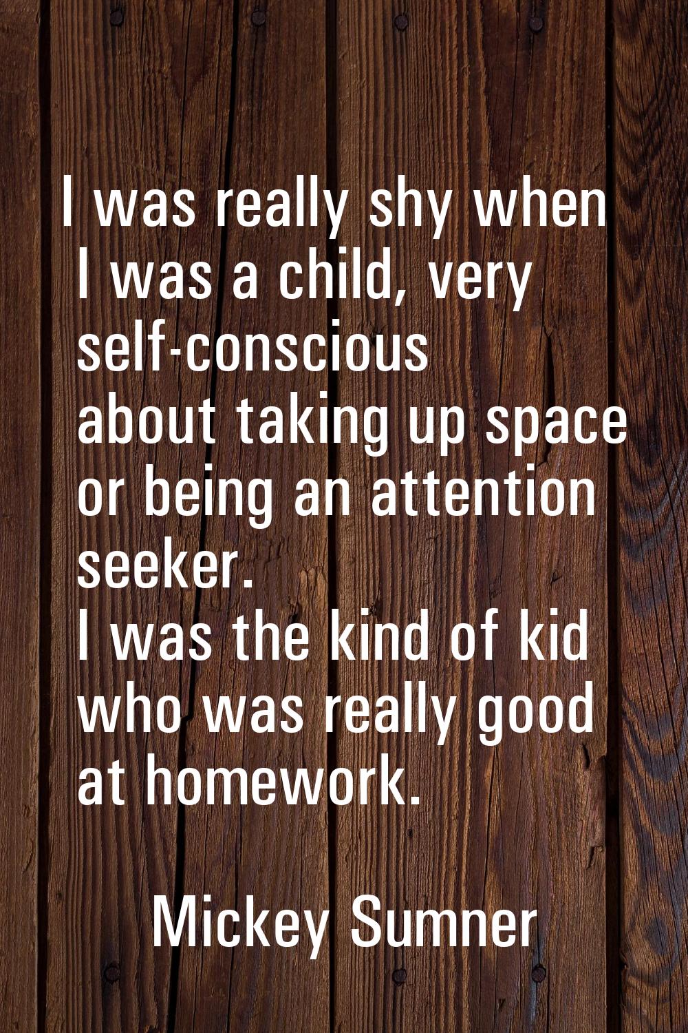 I was really shy when I was a child, very self-conscious about taking up space or being an attentio