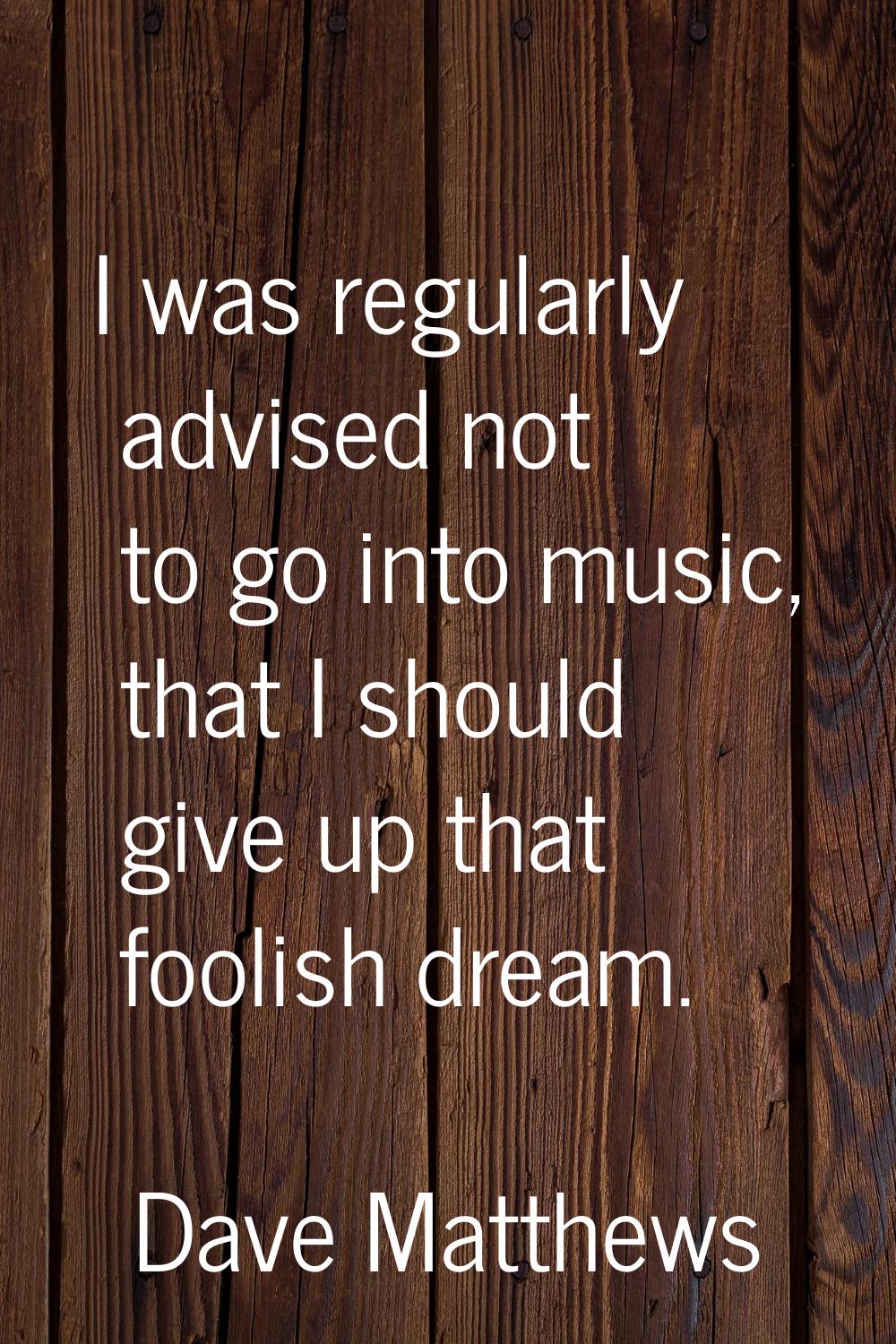 I was regularly advised not to go into music, that I should give up that foolish dream.