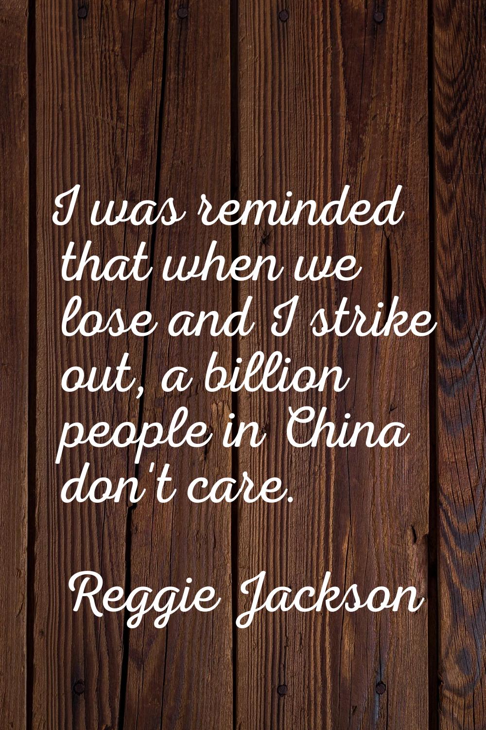 I was reminded that when we lose and I strike out, a billion people in China don't care.