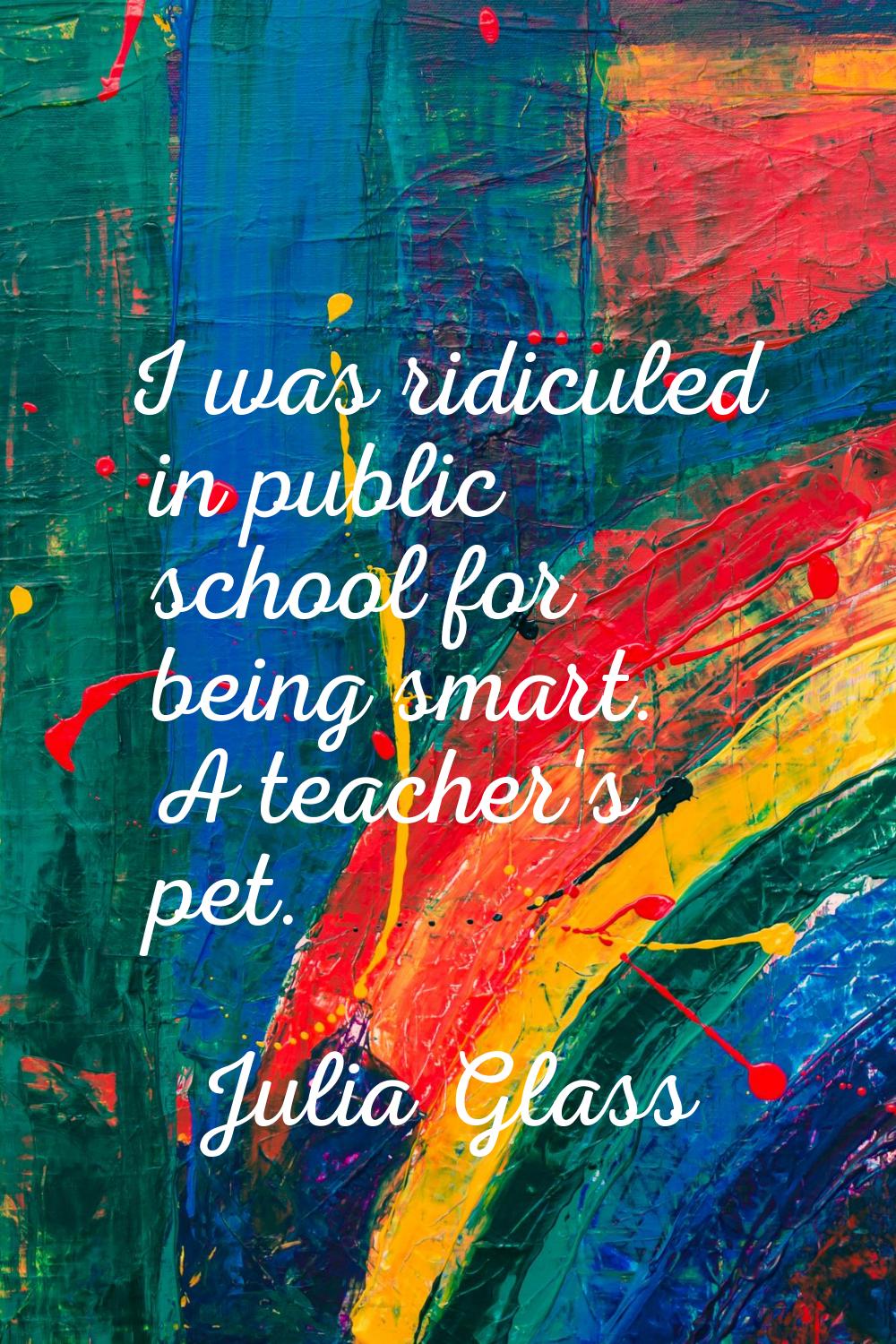 I was ridiculed in public school for being smart. A teacher's pet.