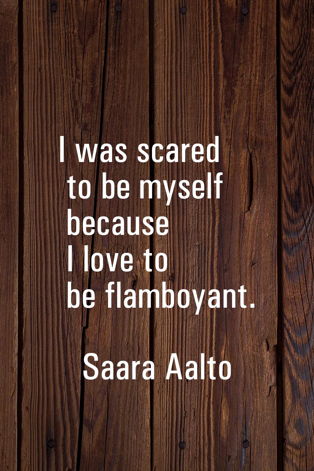 I was scared to be myself because I love to be flamboyant.