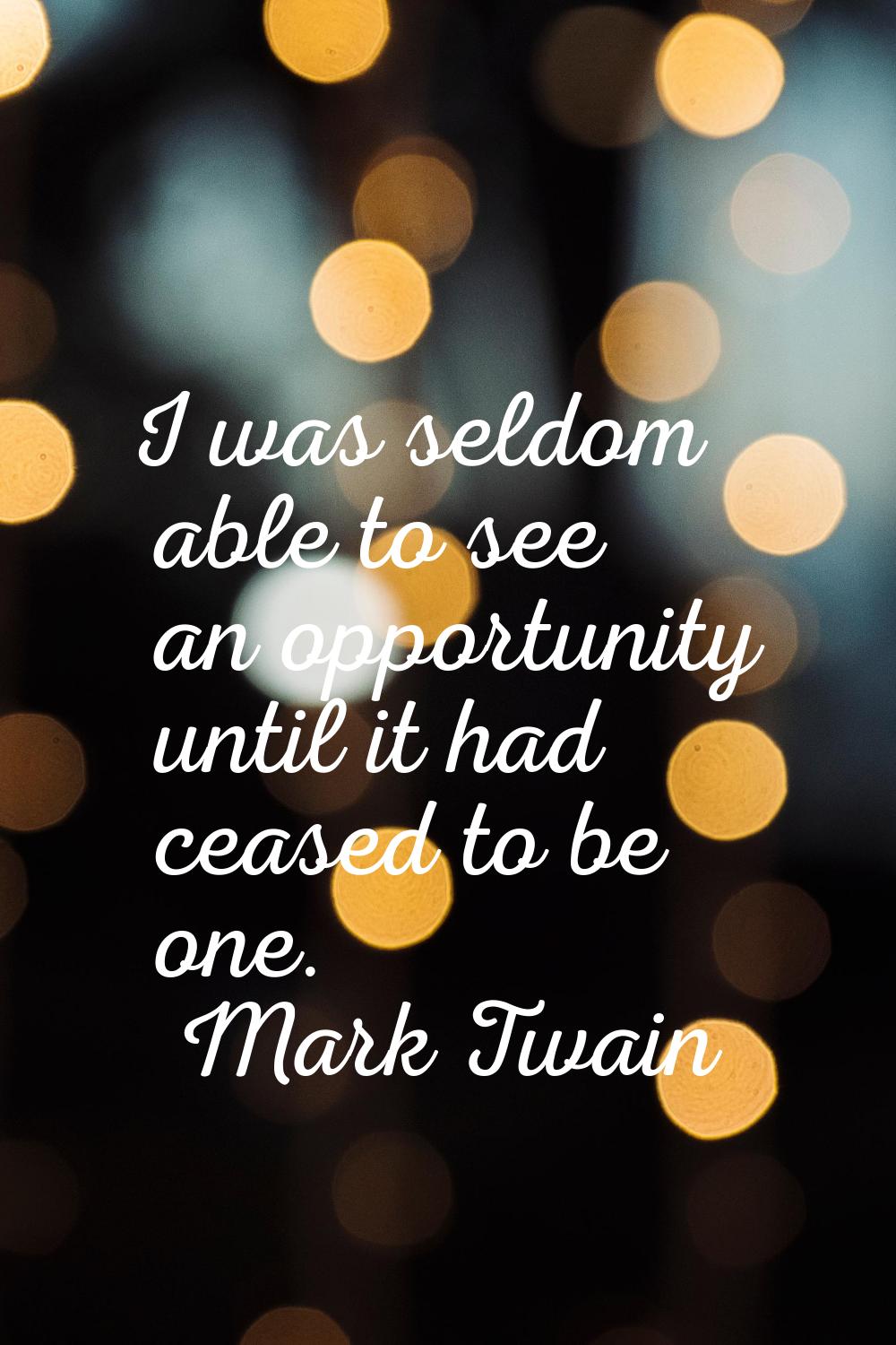 I was seldom able to see an opportunity until it had ceased to be one.