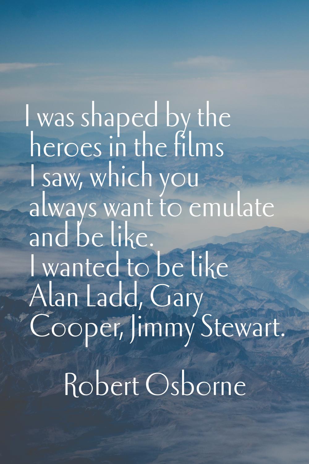 I was shaped by the heroes in the films I saw, which you always want to emulate and be like. I want
