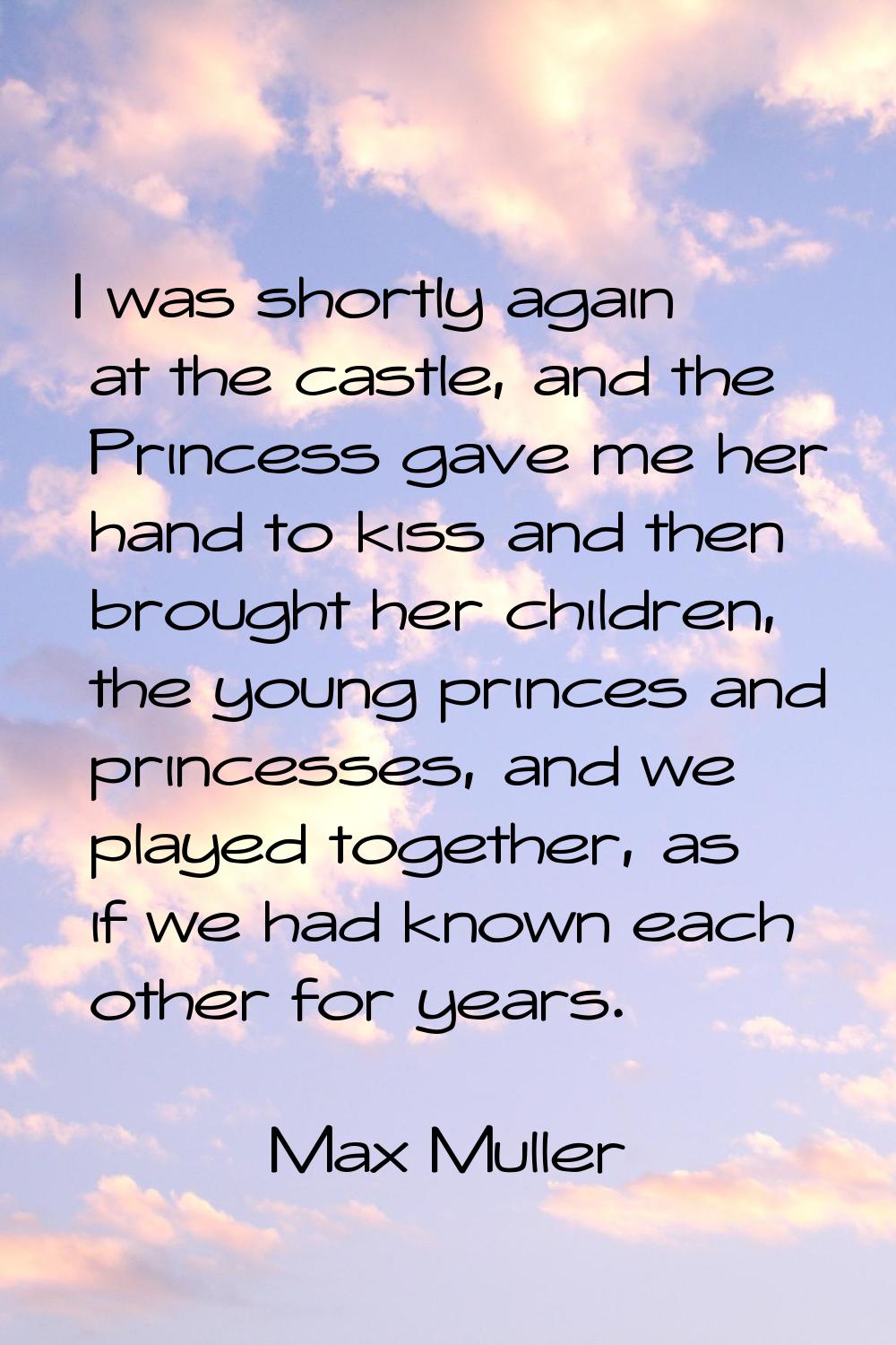 I was shortly again at the castle, and the Princess gave me her hand to kiss and then brought her c