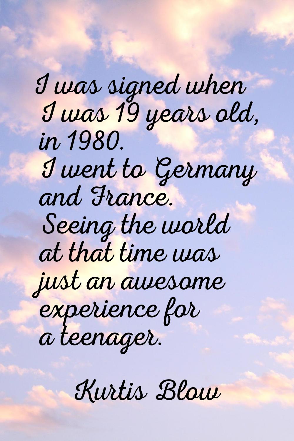 I was signed when I was 19 years old, in 1980. I went to Germany and France. Seeing the world at th