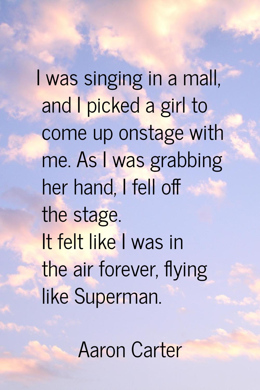 I was singing in a mall, and I picked a girl to come up onstage with me. As I was grabbing her hand