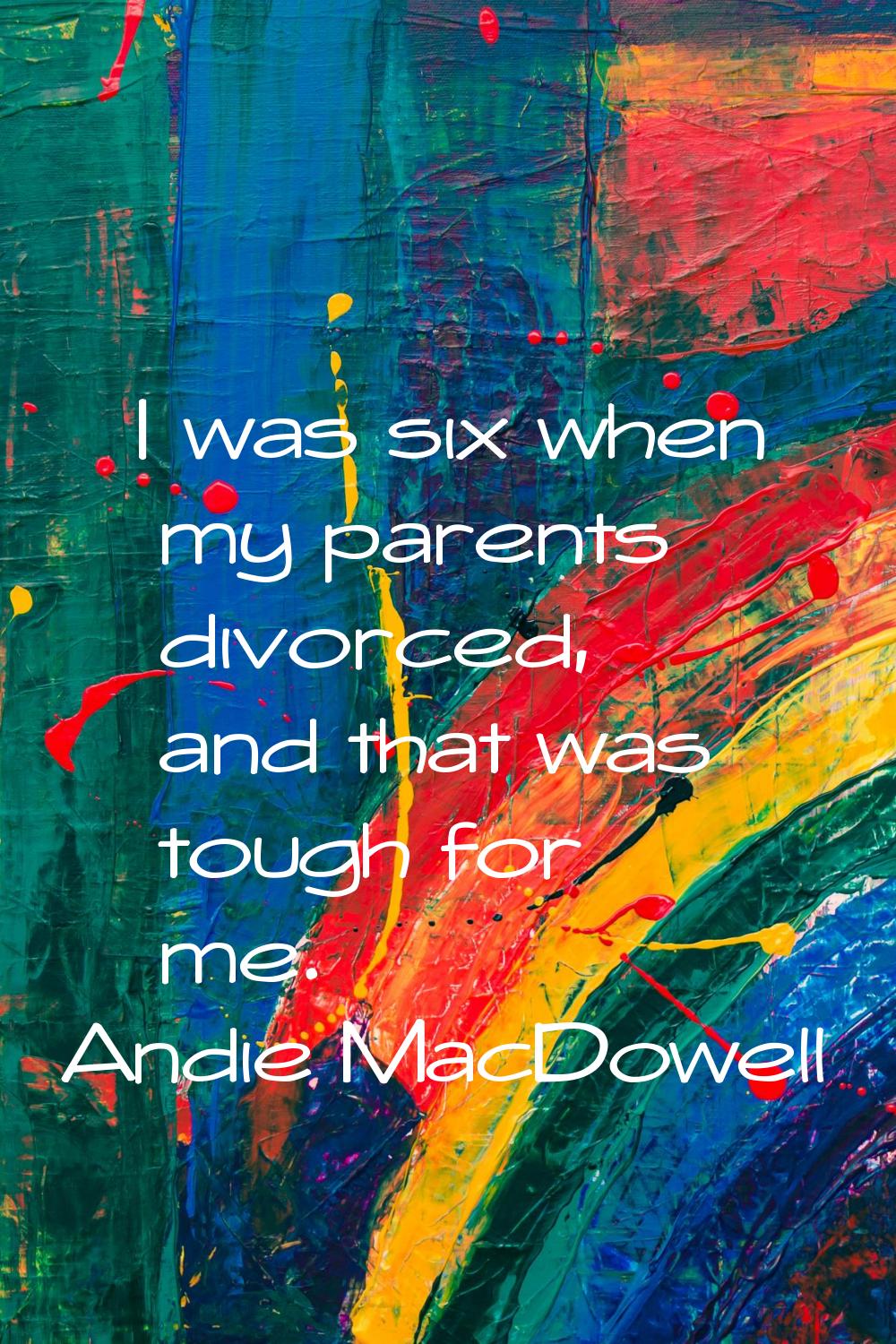 I was six when my parents divorced, and that was tough for me.