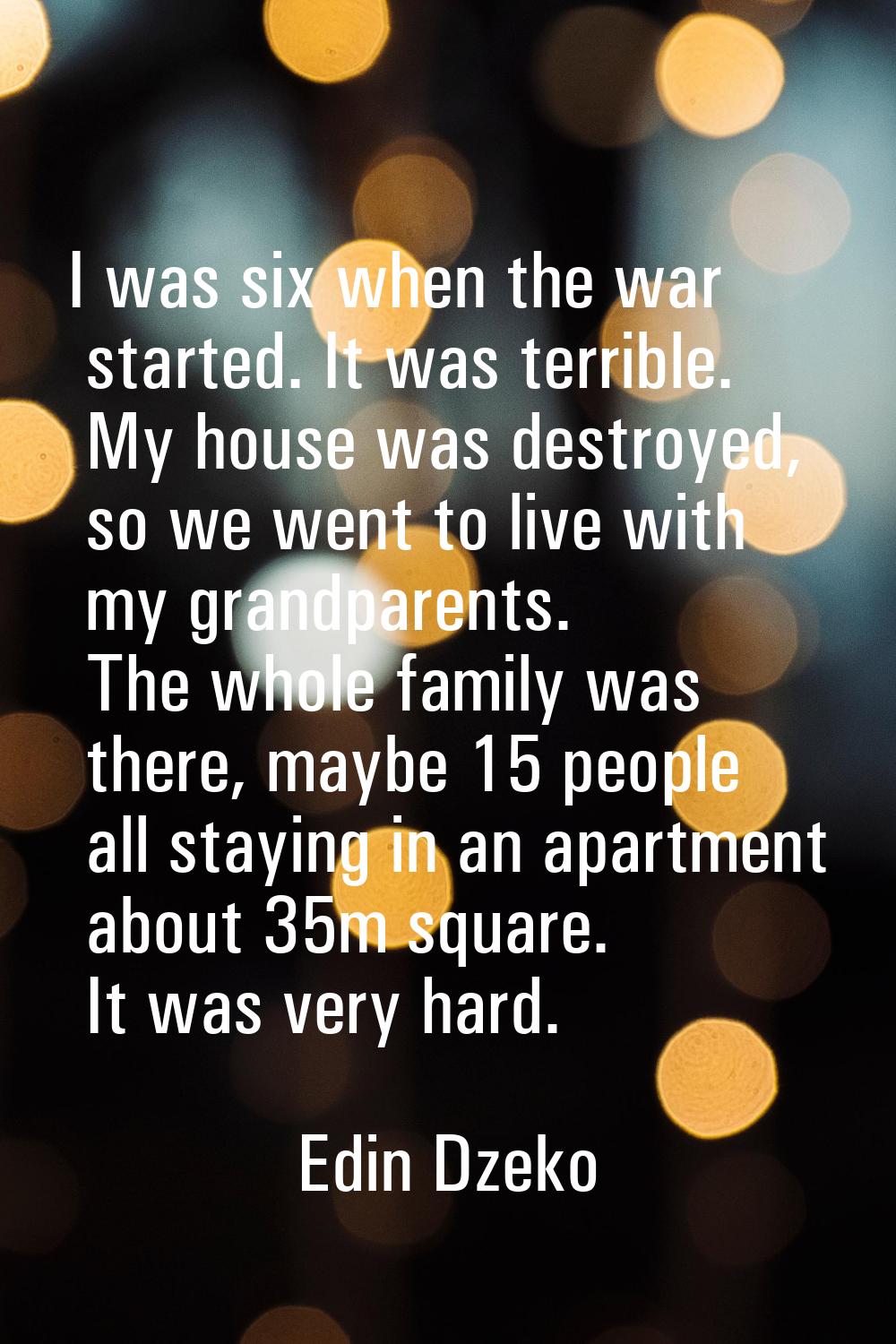 I was six when the war started. It was terrible. My house was destroyed, so we went to live with my
