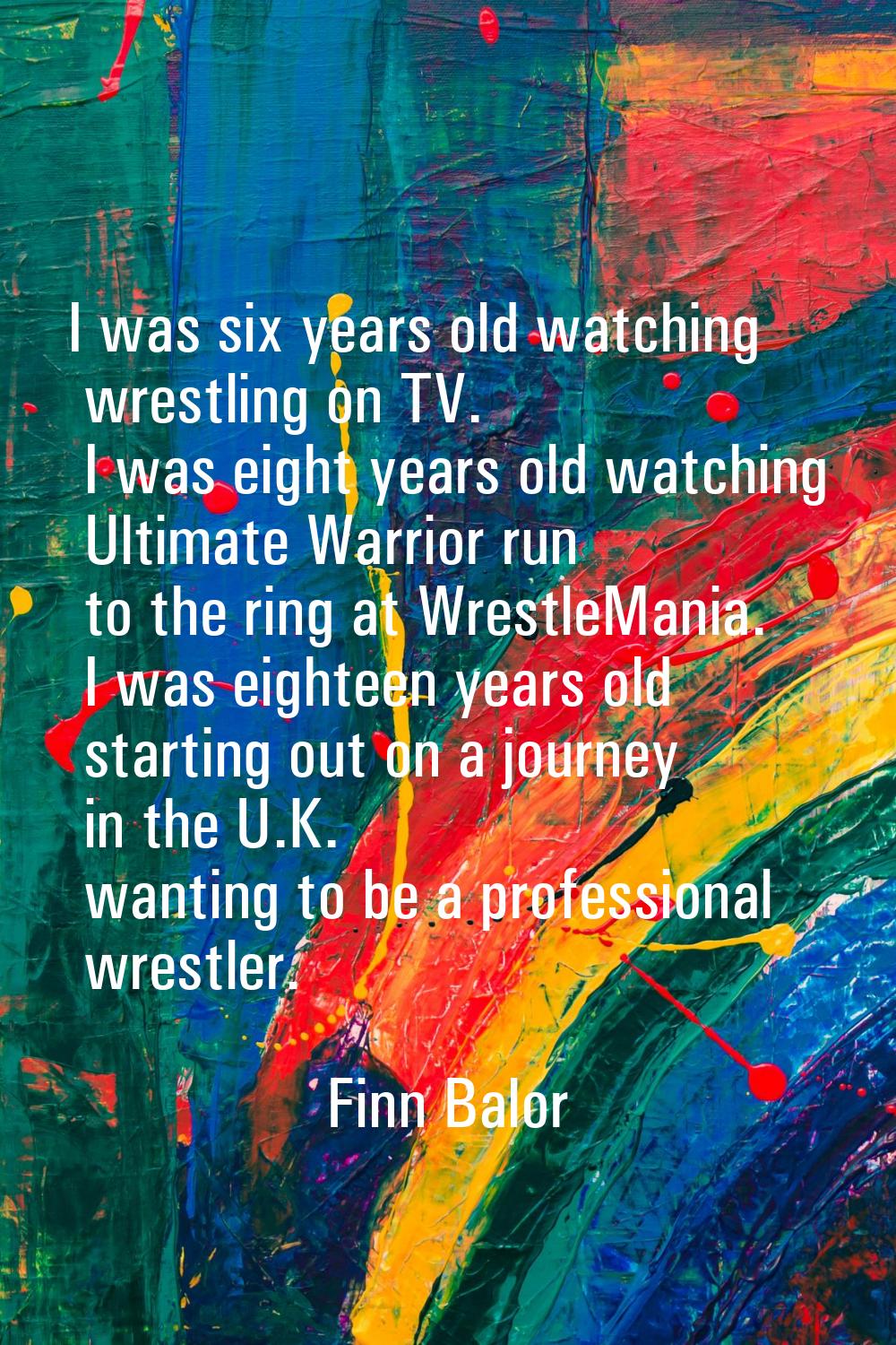 I was six years old watching wrestling on TV. I was eight years old watching Ultimate Warrior run t