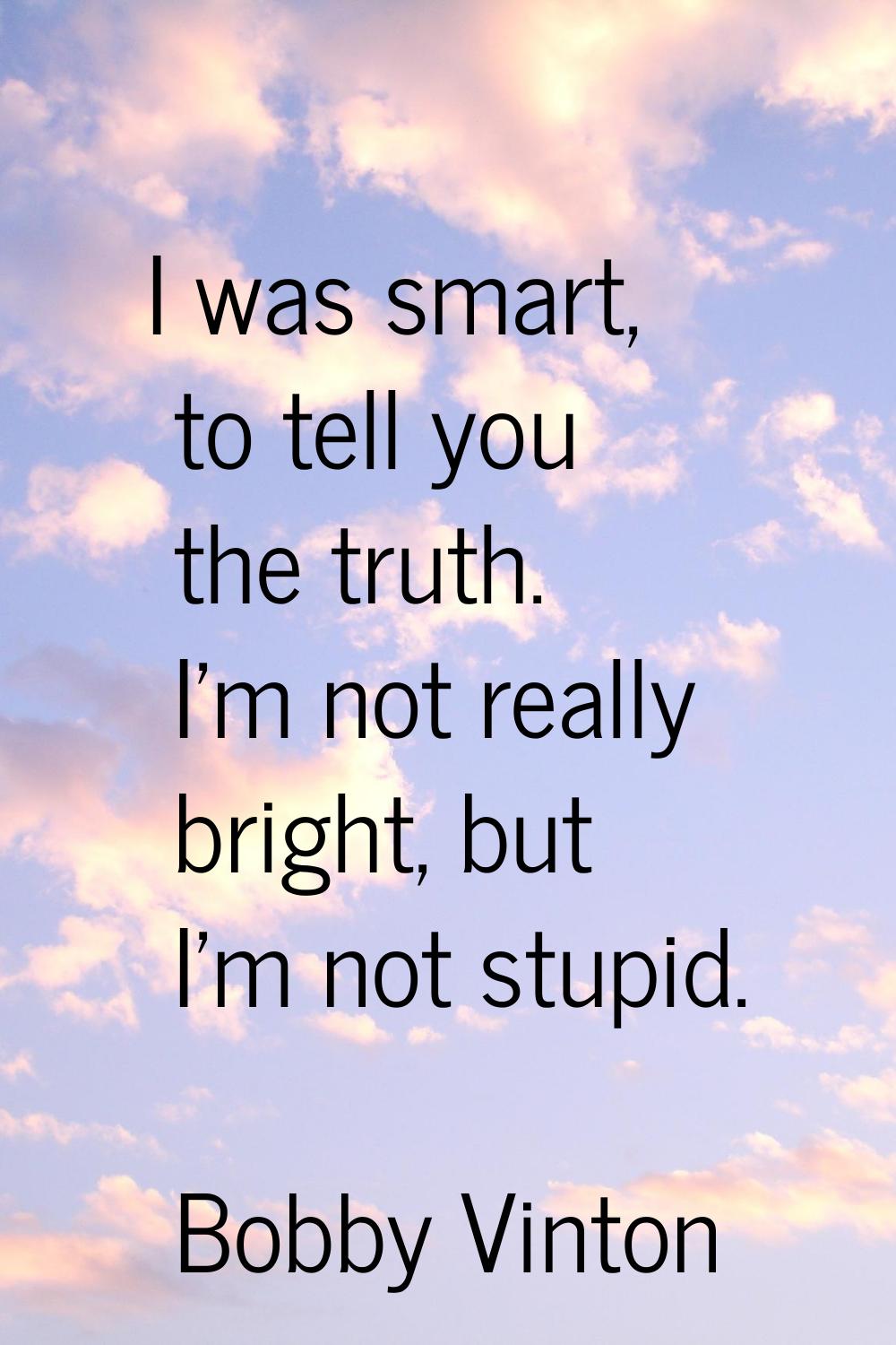 I was smart, to tell you the truth. I'm not really bright, but I'm not stupid.