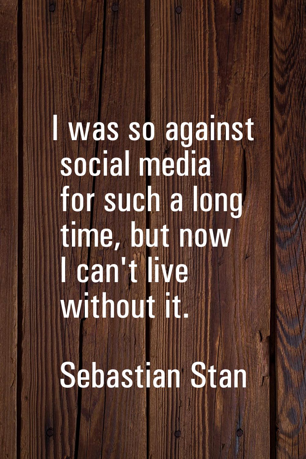 I was so against social media for such a long time, but now I can't live without it.