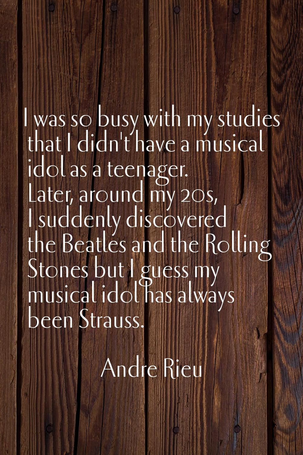 I was so busy with my studies that I didn't have a musical idol as a teenager. Later, around my 20s