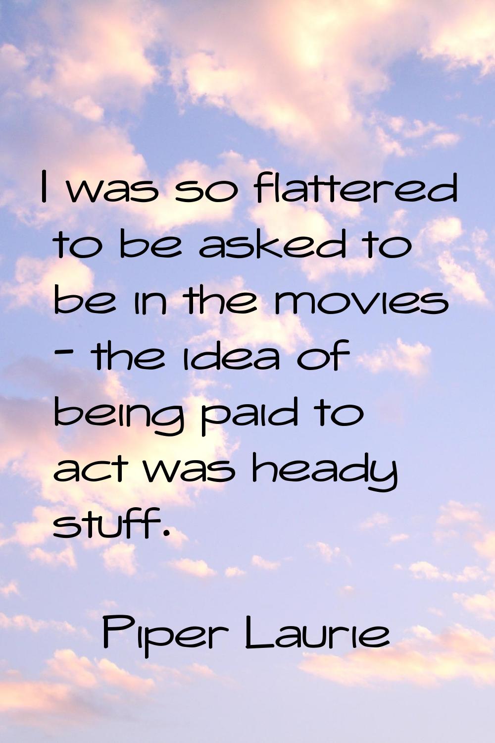 I was so flattered to be asked to be in the movies - the idea of being paid to act was heady stuff.