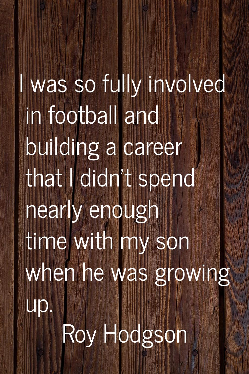 I was so fully involved in football and building a career that I didn't spend nearly enough time wi