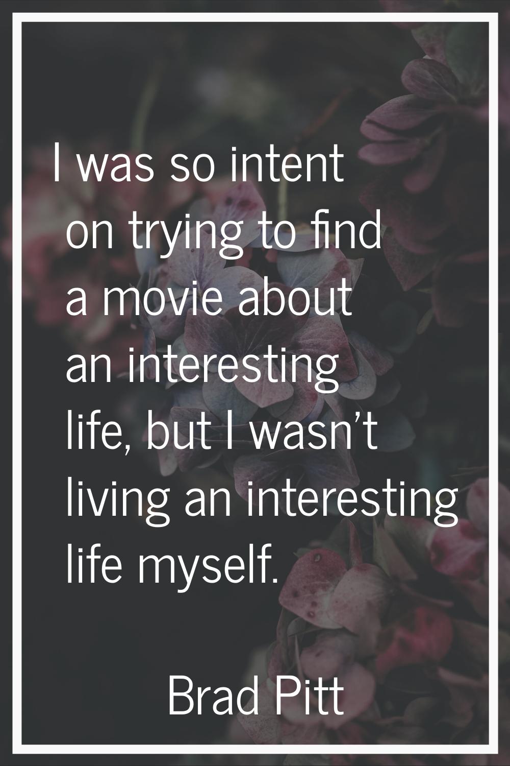 I was so intent on trying to find a movie about an interesting life, but I wasn't living an interes