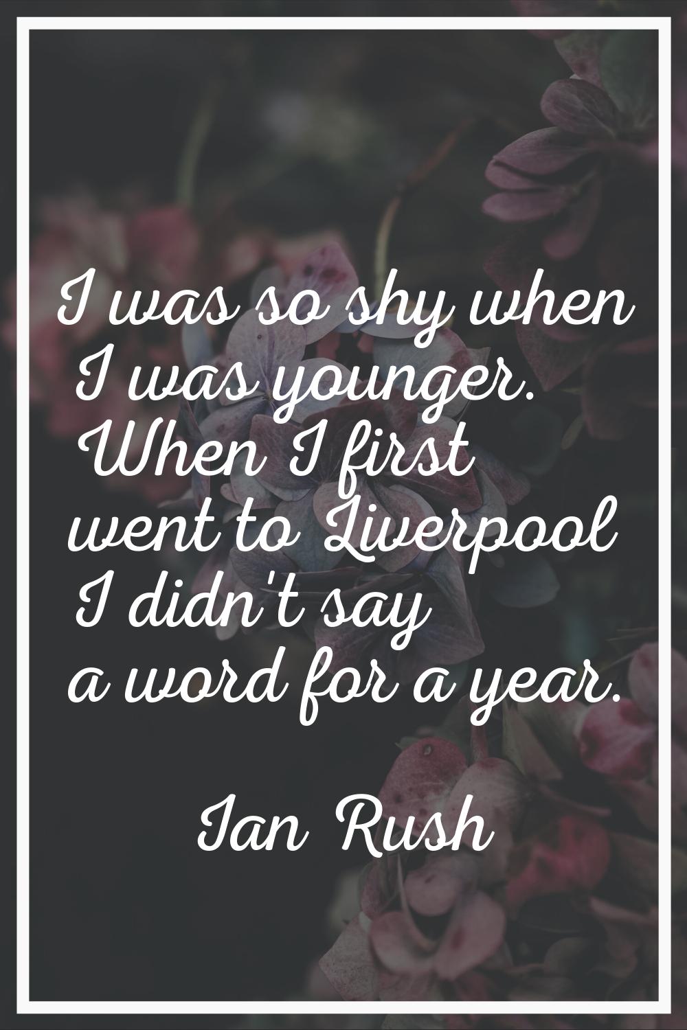 I was so shy when I was younger. When I first went to Liverpool I didn't say a word for a year.