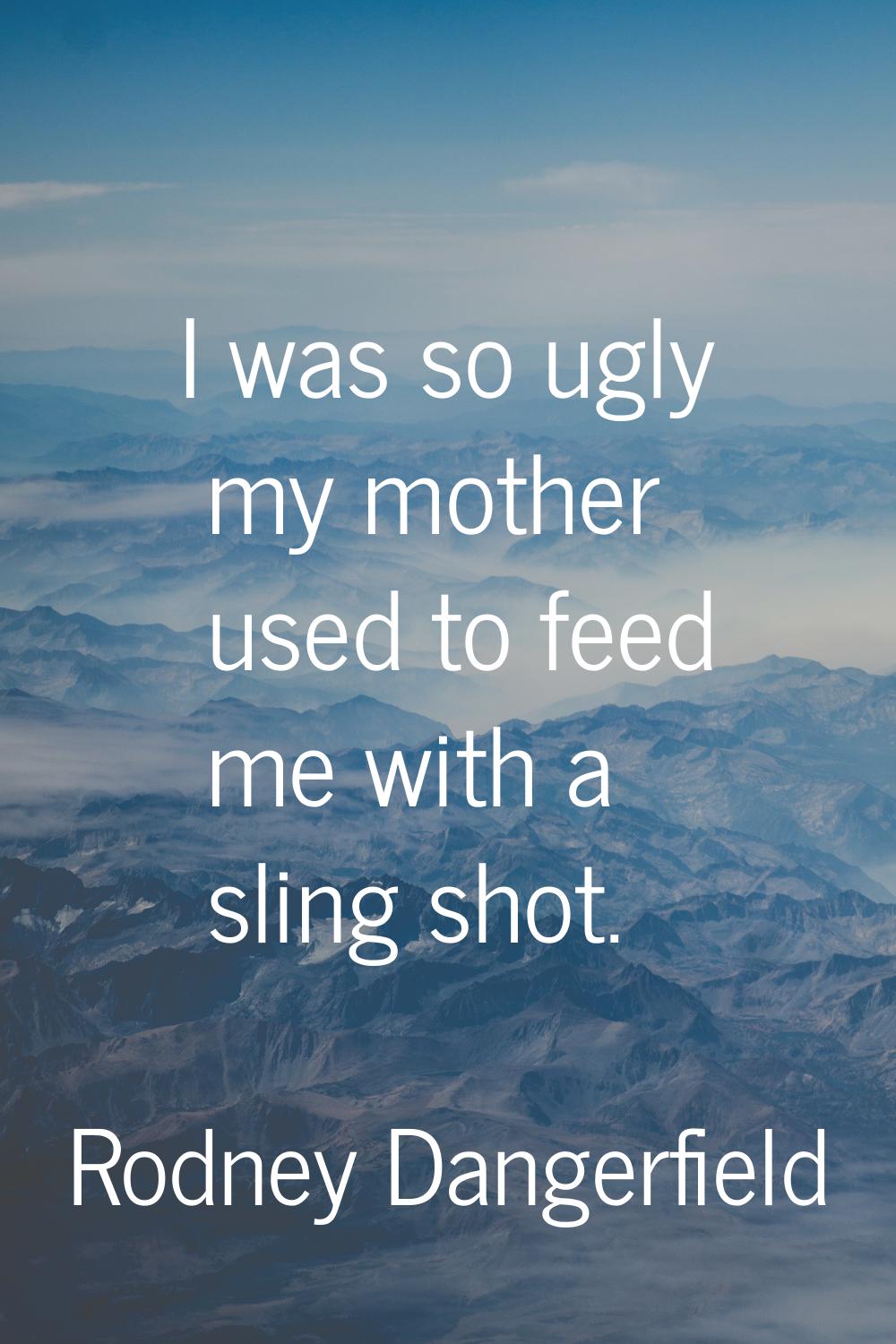 I was so ugly my mother used to feed me with a sling shot.