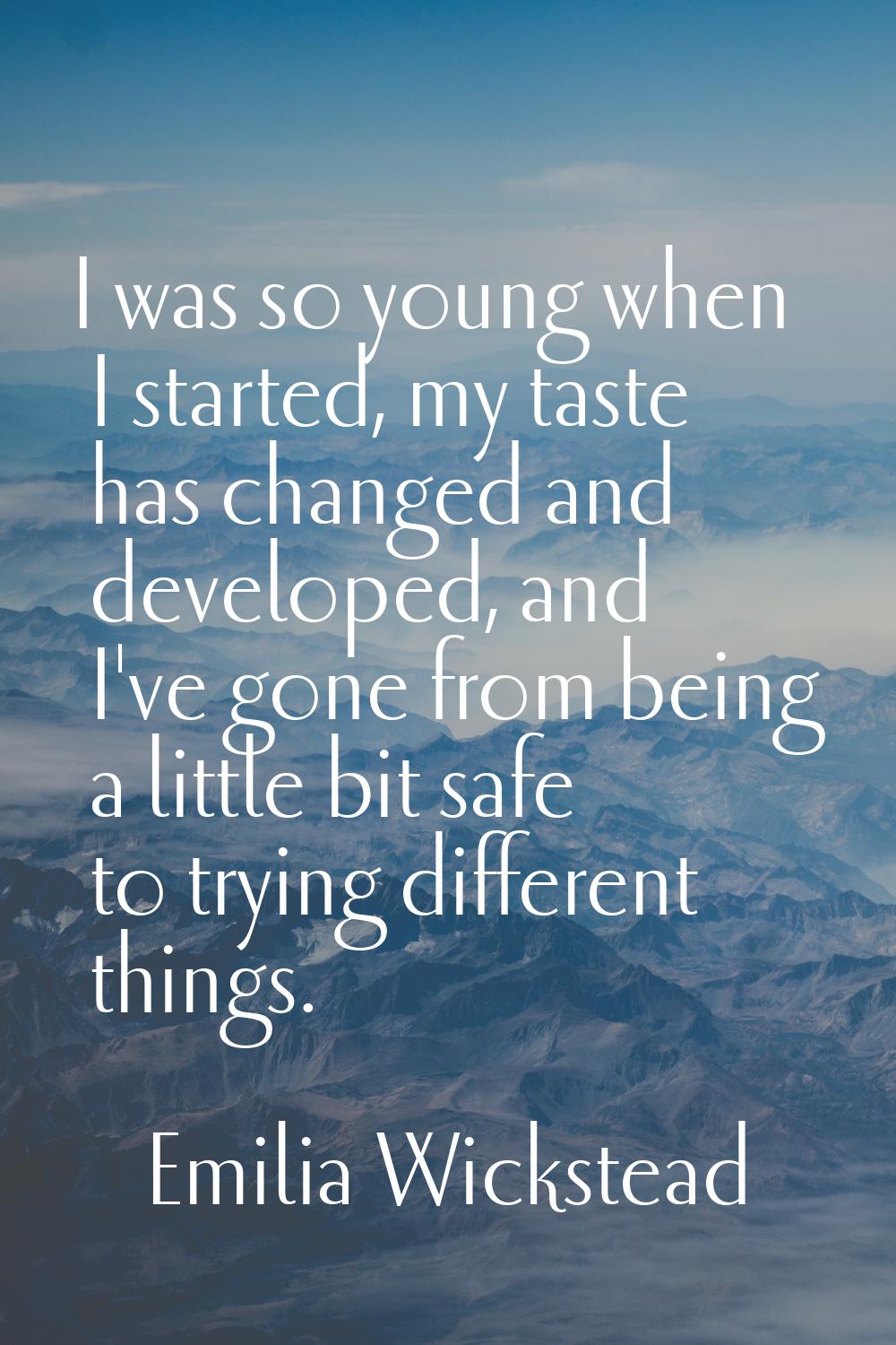 I was so young when I started, my taste has changed and developed, and I've gone from being a littl