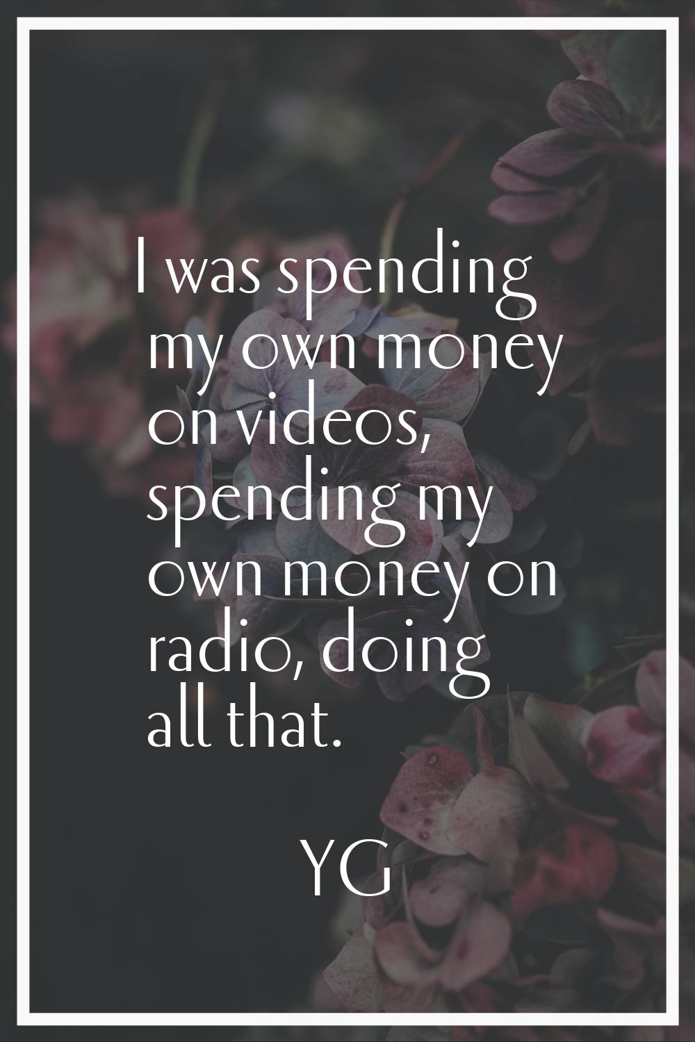 I was spending my own money on videos, spending my own money on radio, doing all that.