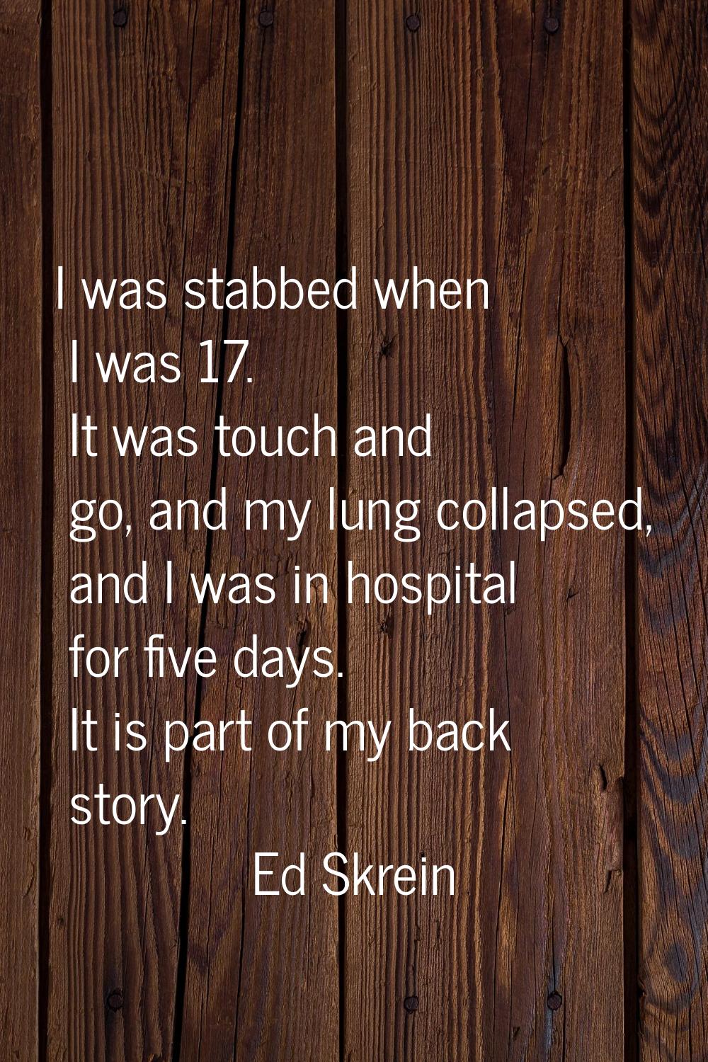 I was stabbed when I was 17. It was touch and go, and my lung collapsed, and I was in hospital for 