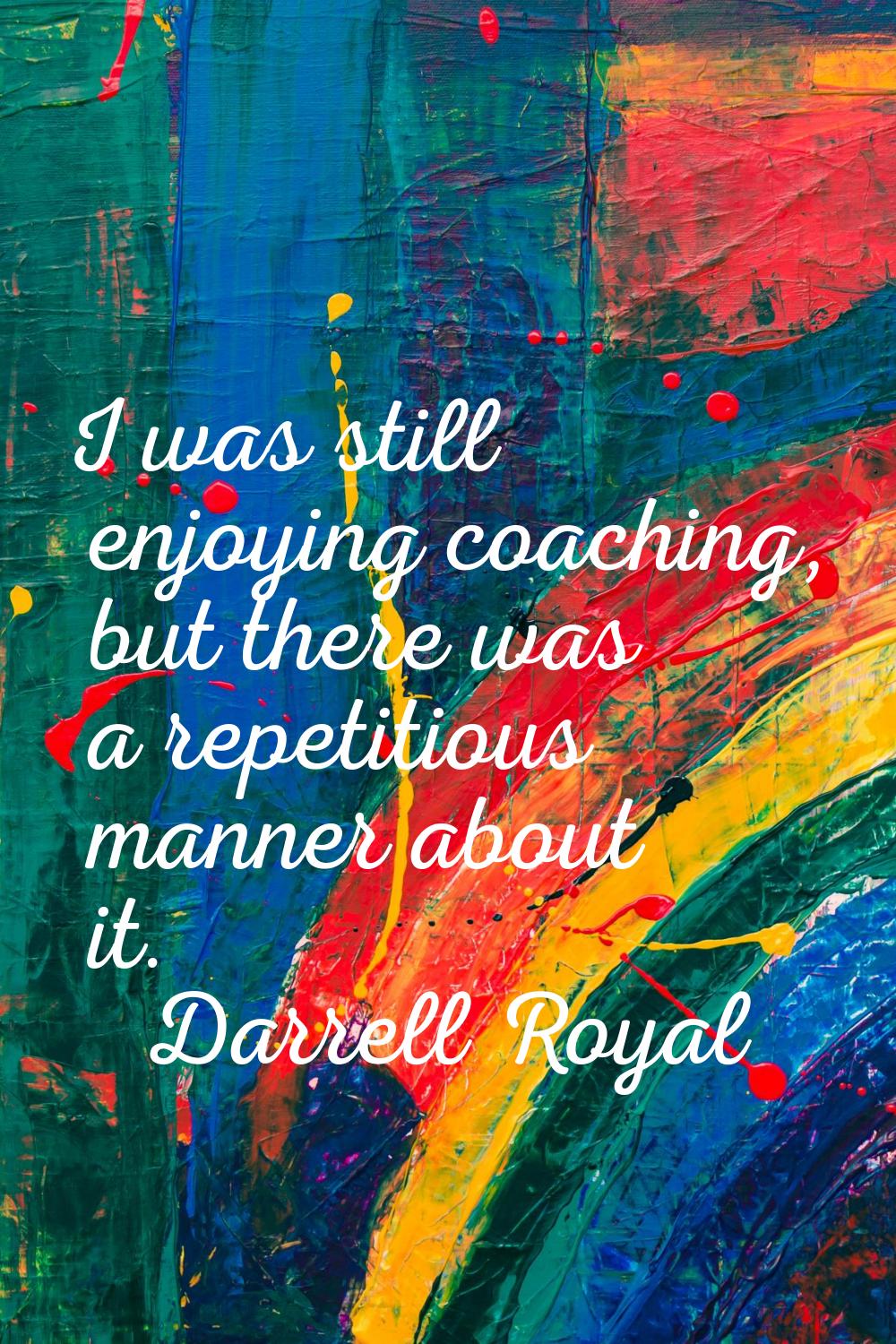 I was still enjoying coaching, but there was a repetitious manner about it.
