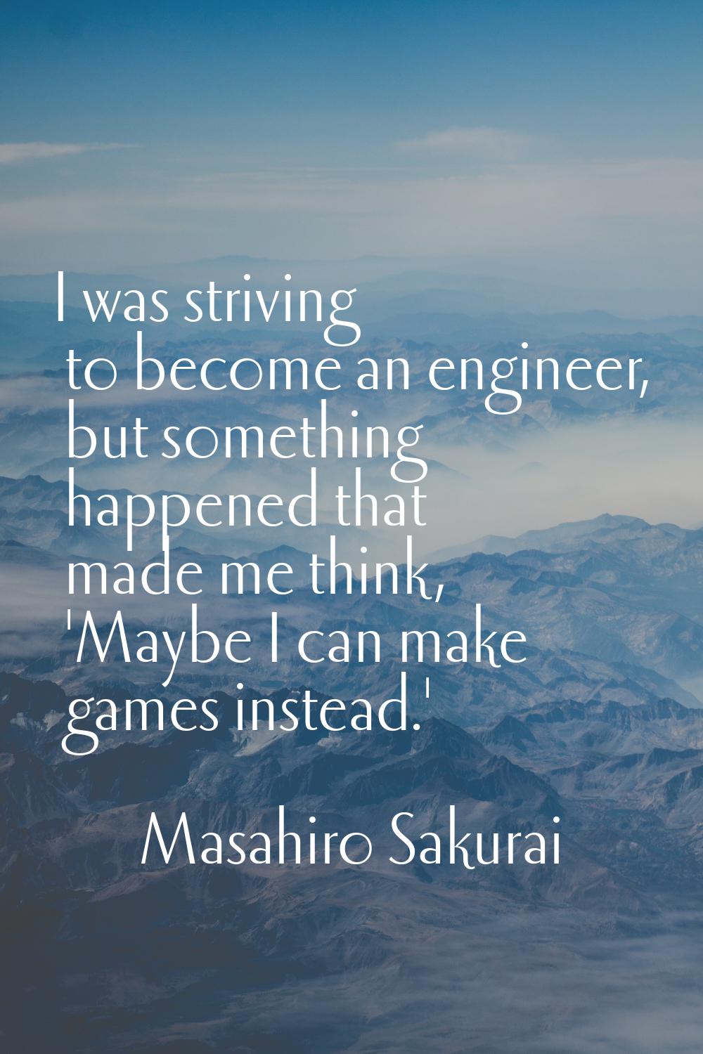 I was striving to become an engineer, but something happened that made me think, 'Maybe I can make 