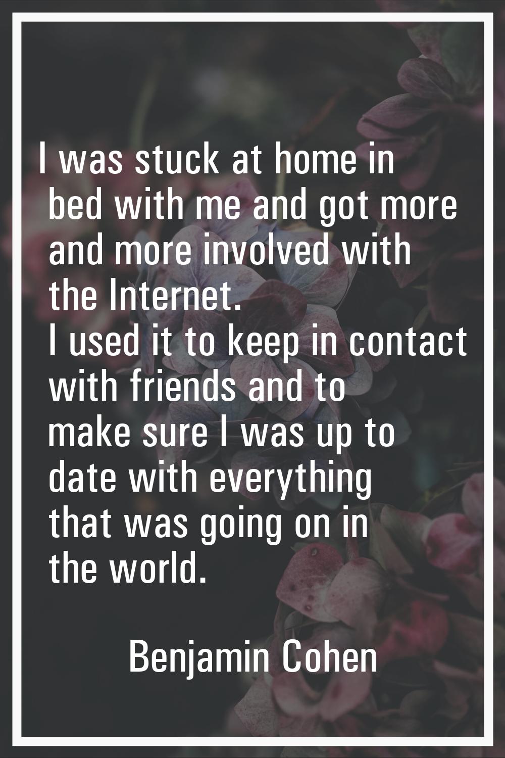 I was stuck at home in bed with me and got more and more involved with the Internet. I used it to k