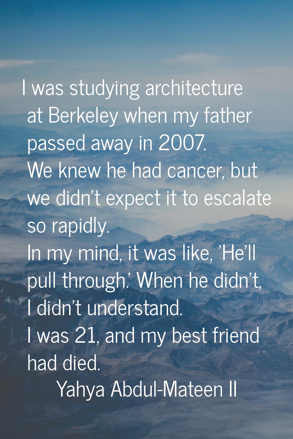 I was studying architecture at Berkeley when my father passed away in 2007. We knew he had cancer, 