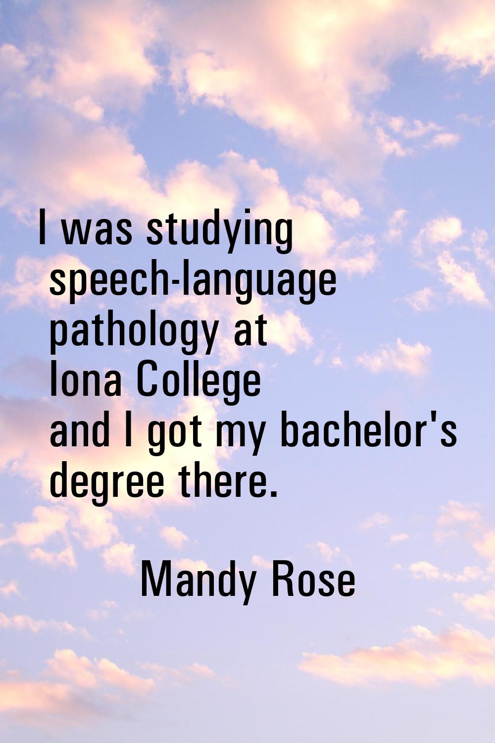 I was studying speech-language pathology at Iona College and I got my bachelor's degree there.