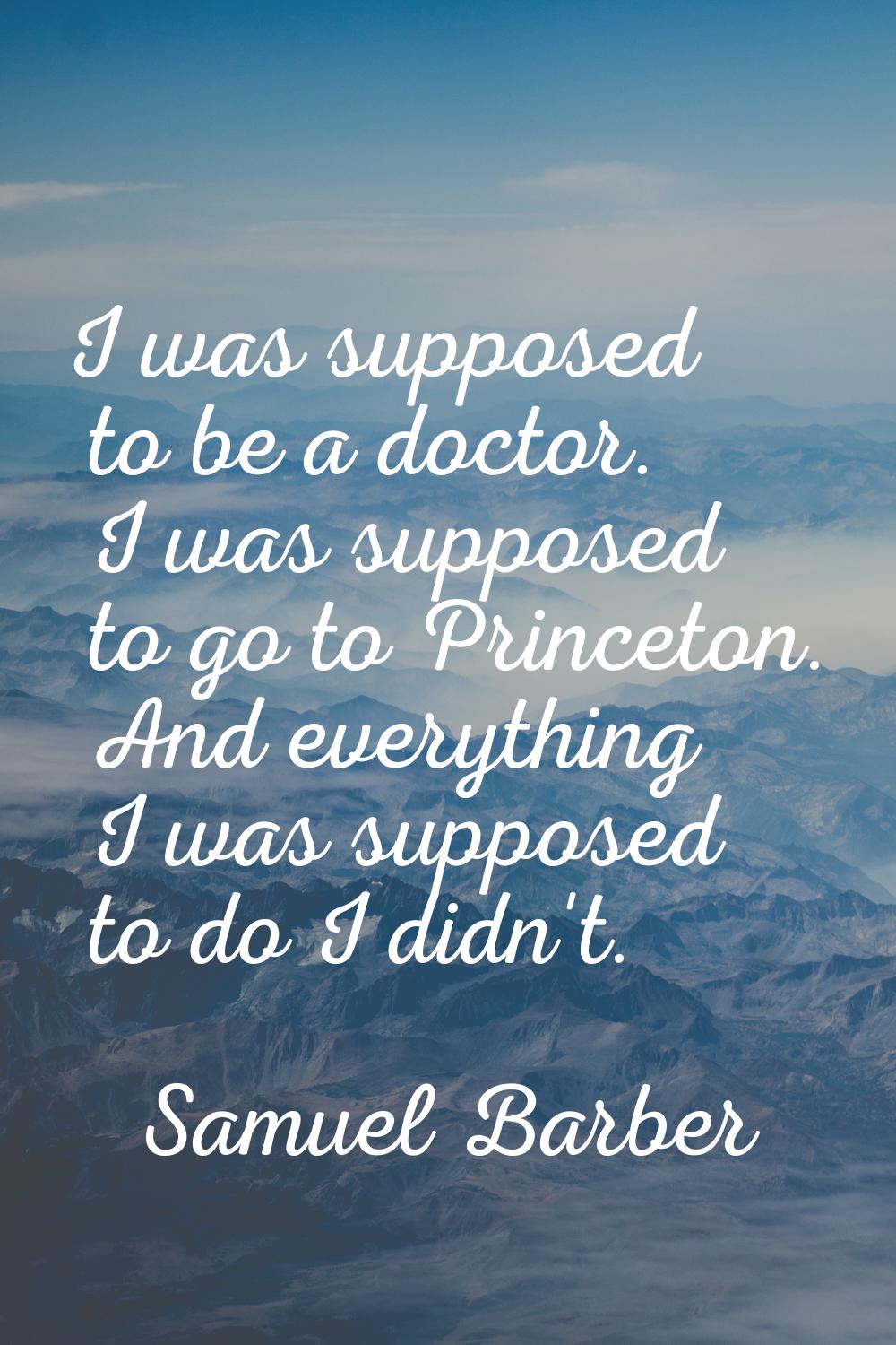 I was supposed to be a doctor. I was supposed to go to Princeton. And everything I was supposed to 