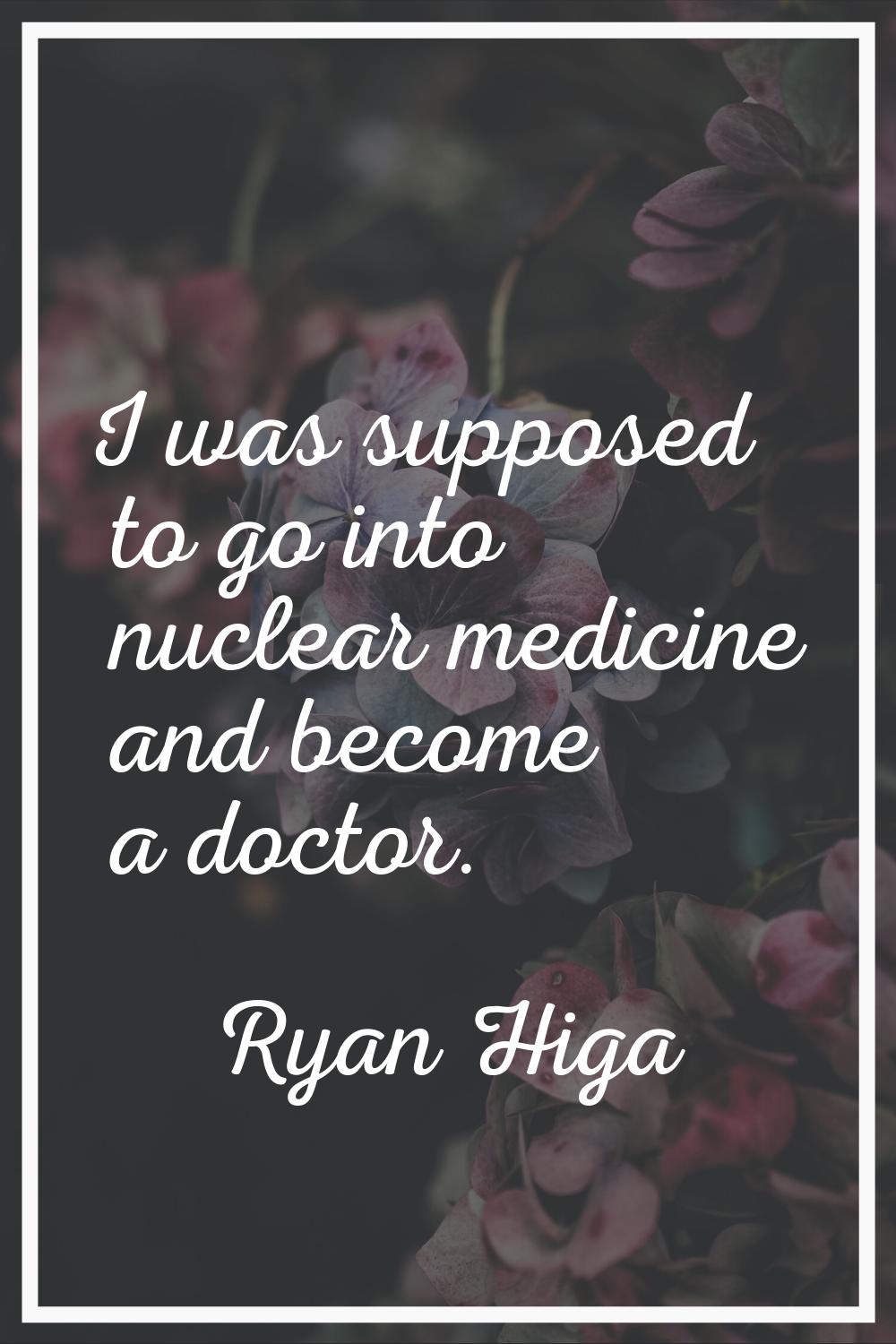 I was supposed to go into nuclear medicine and become a doctor.