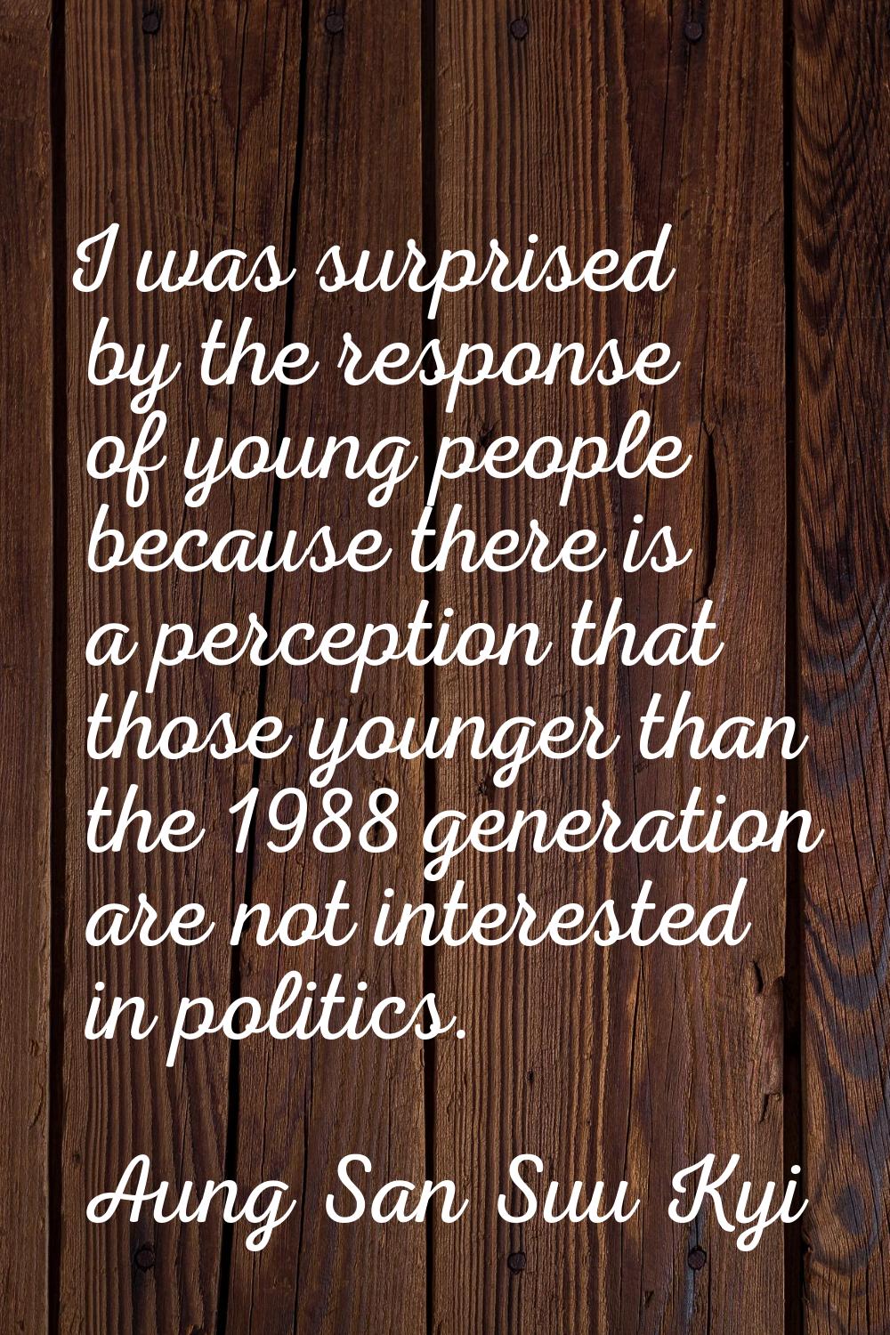 I was surprised by the response of young people because there is a perception that those younger th