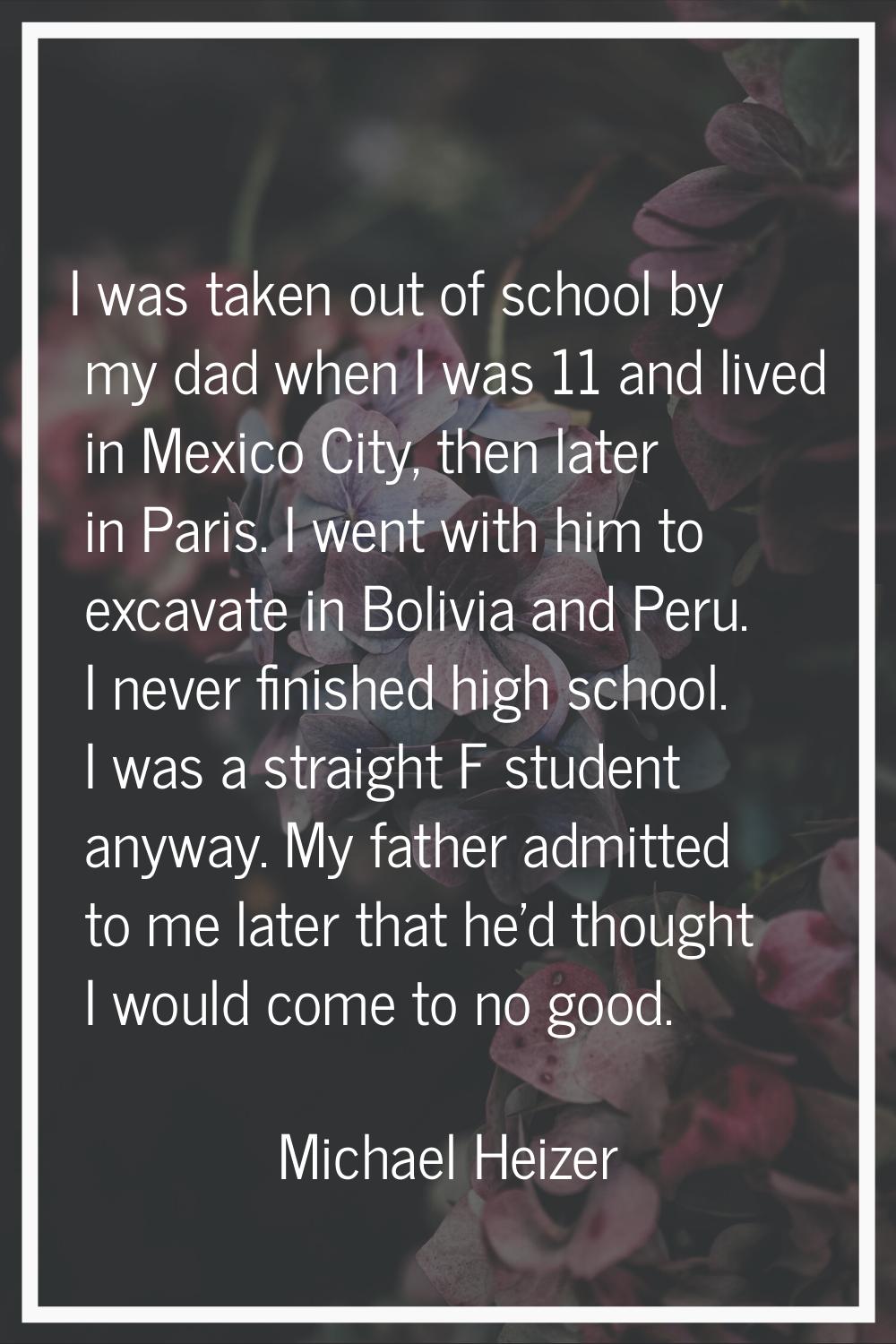 I was taken out of school by my dad when I was 11 and lived in Mexico City, then later in Paris. I 