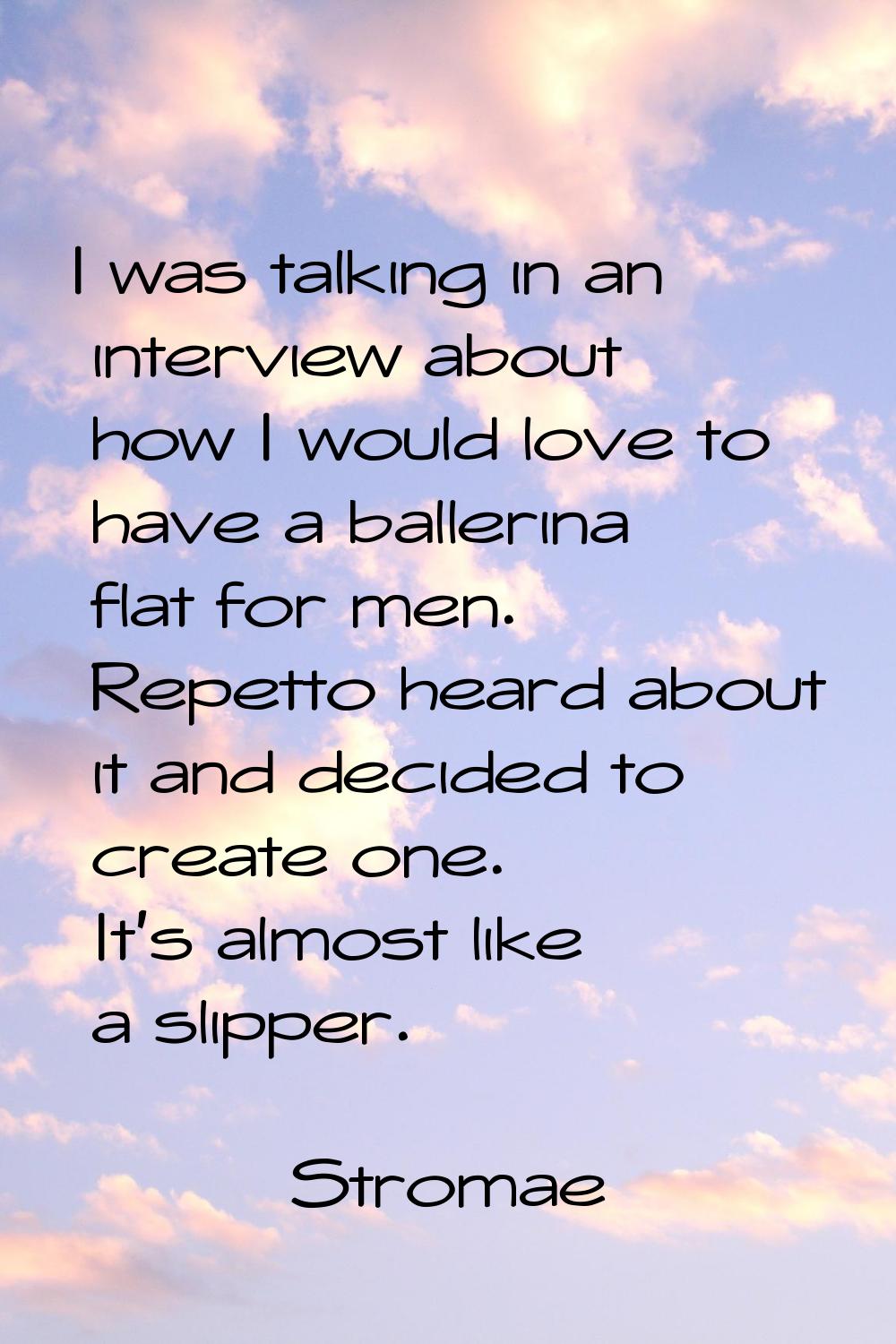I was talking in an interview about how I would love to have a ballerina flat for men. Repetto hear