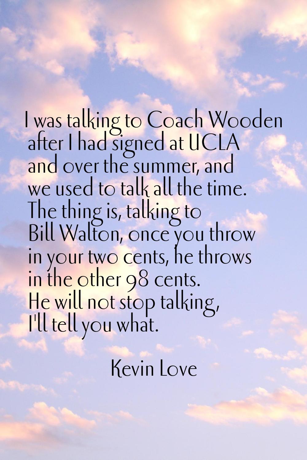 I was talking to Coach Wooden after I had signed at UCLA and over the summer, and we used to talk a