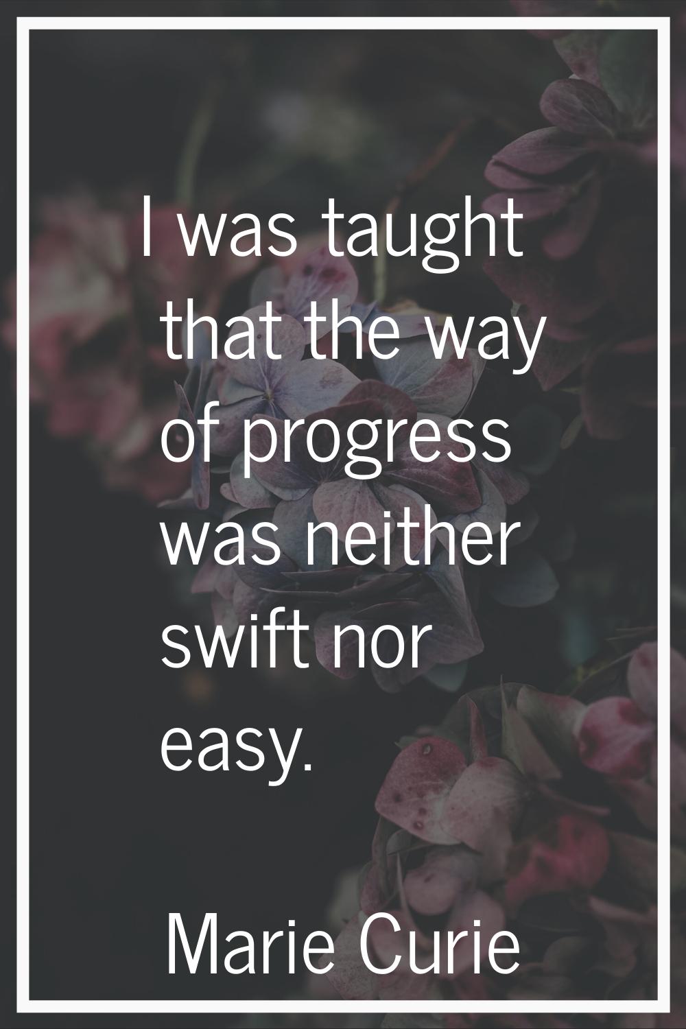 I was taught that the way of progress was neither swift nor easy.