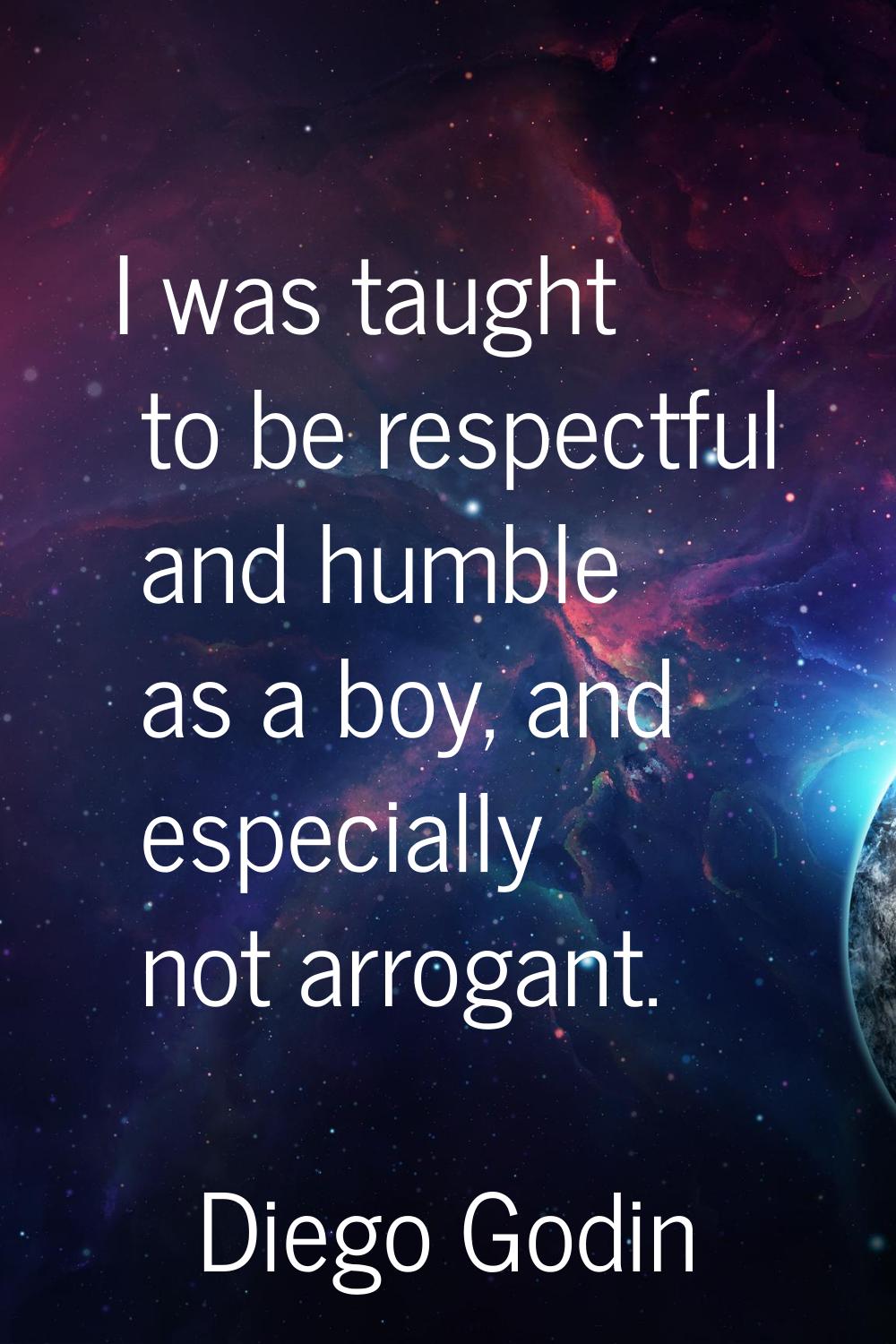 I was taught to be respectful and humble as a boy, and especially not arrogant.